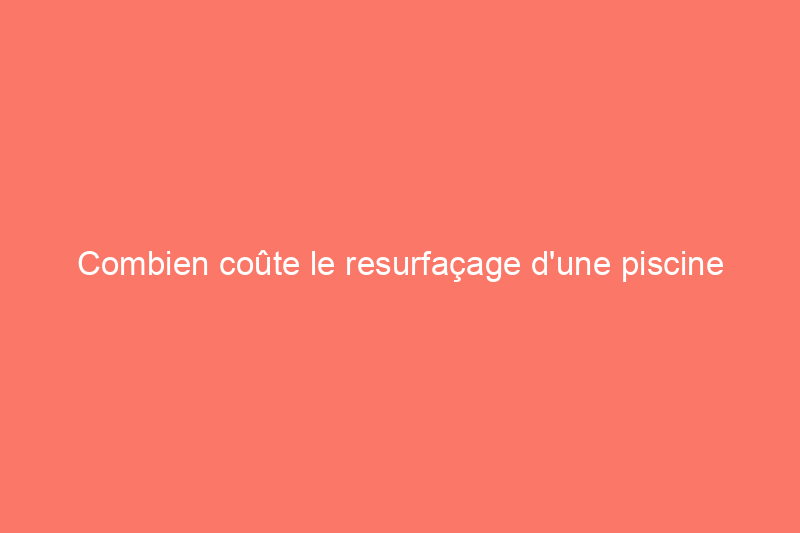 Combien coûte le resurfaçage d'une piscine ?