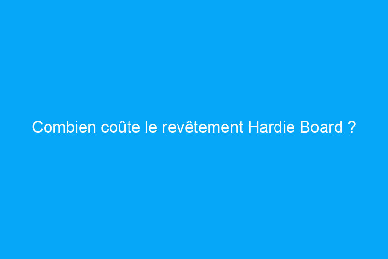 Combien coûte le revêtement Hardie Board ?