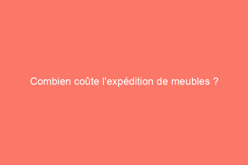 Combien coûte l'expédition de meubles ?