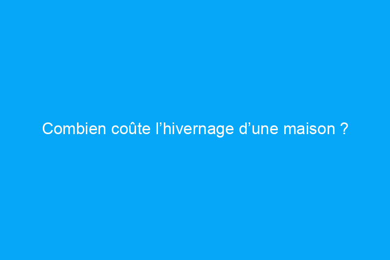 Combien coûte l’hivernage d’une maison ?