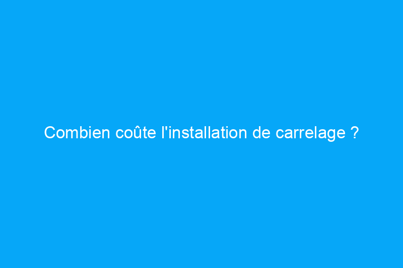 Combien coûte l'installation de carrelage ?