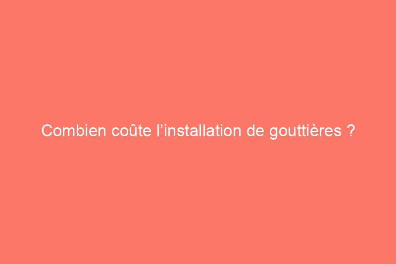 Combien coûte l’installation de gouttières ?