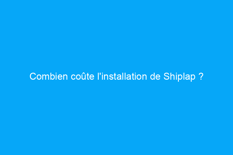 Combien coûte l'installation de Shiplap ?