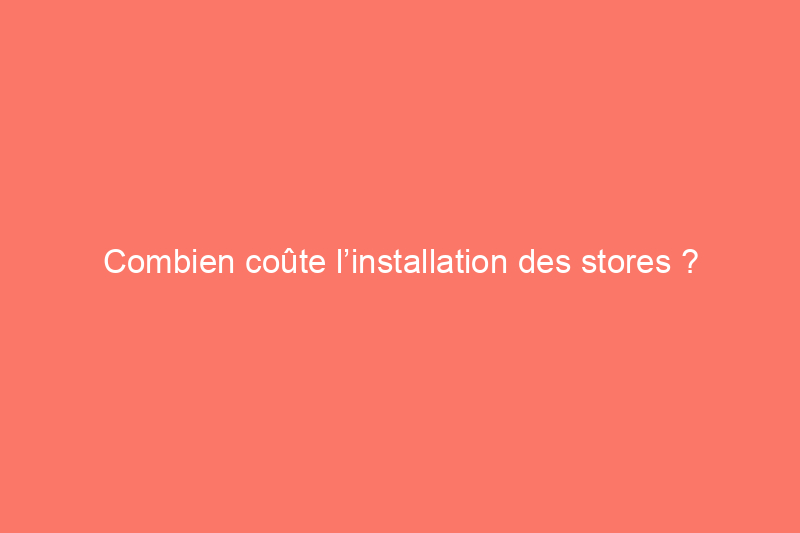 Combien coûte l’installation des stores ?