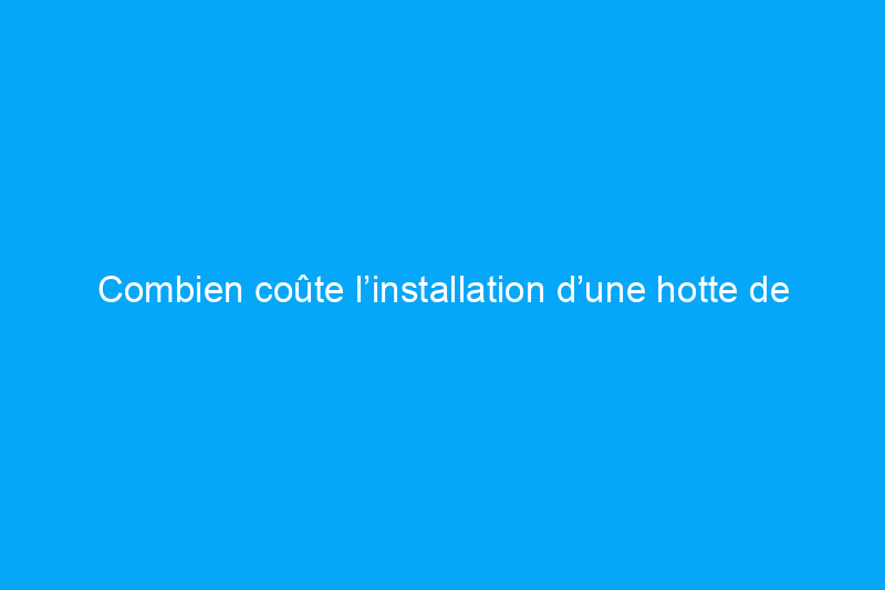 Combien coûte l’installation d’une hotte de cuisinière ?