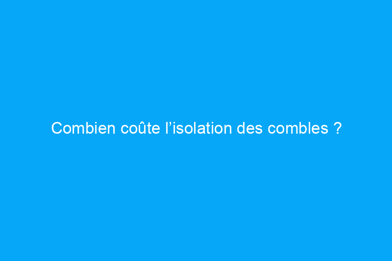 Combien coûte l’isolation des combles ?