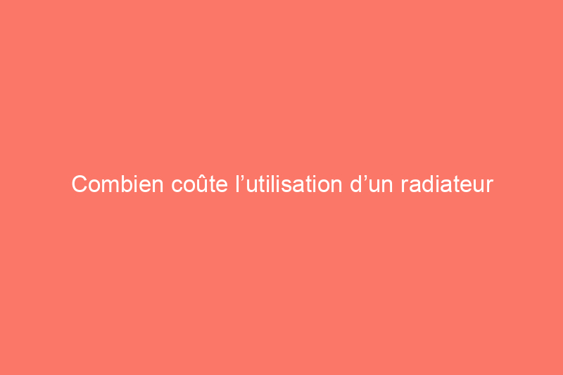 Combien coûte l’utilisation d’un radiateur d’appoint ?