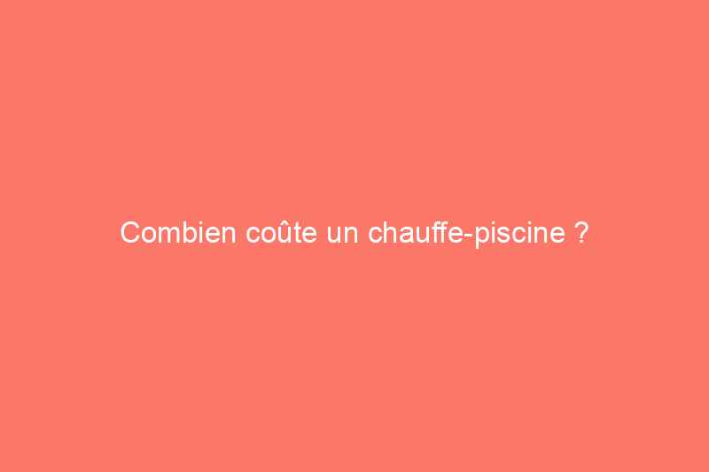 Combien coûte un chauffe-piscine ?