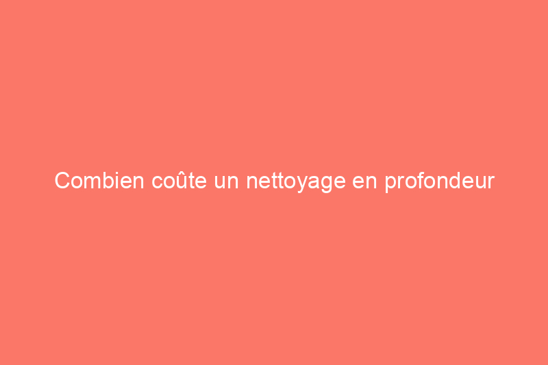 Combien coûte un nettoyage en profondeur d'une maison ? (Guide 2024)