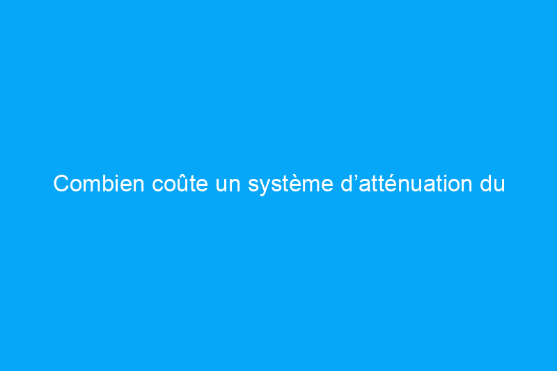 Combien coûte un système d’atténuation du radon ?