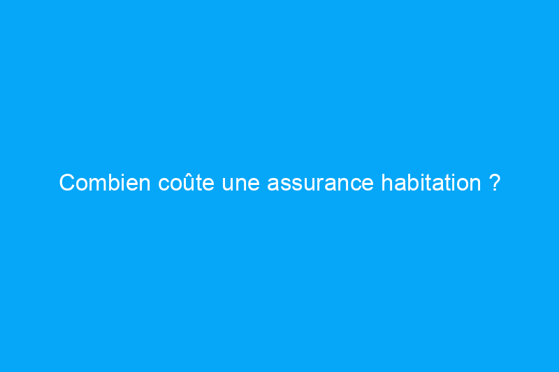 Combien coûte une assurance habitation ?