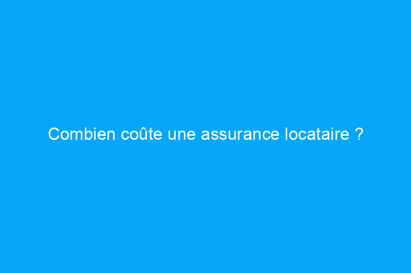 Combien coûte une assurance locataire ?