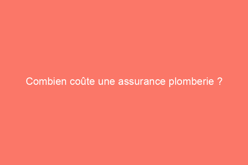 Combien coûte une assurance plomberie ?