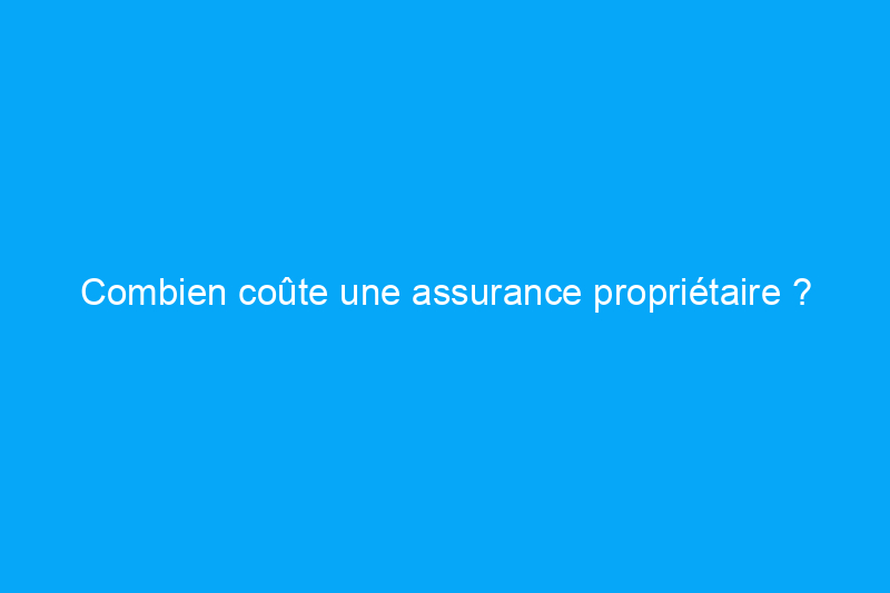 Combien coûte une assurance propriétaire ?