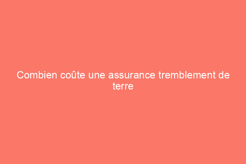 Combien coûte une assurance tremblement de terre ?