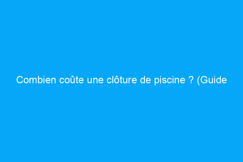 Combien coûte une clôture de piscine ? (Guide 2024)