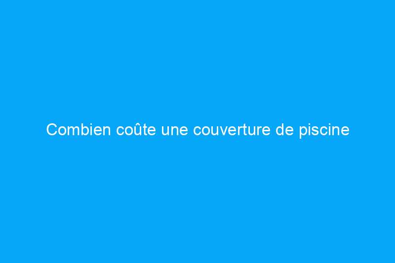 Combien coûte une couverture de piscine automatique ?