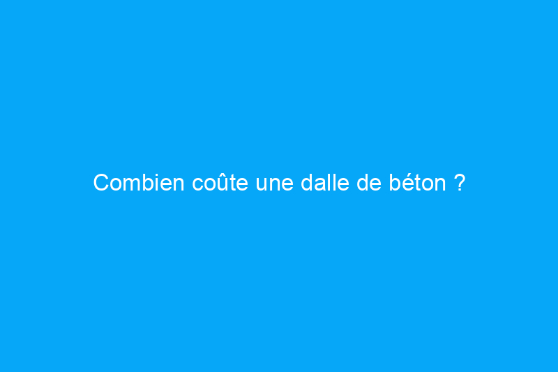 Combien coûte une dalle de béton ?