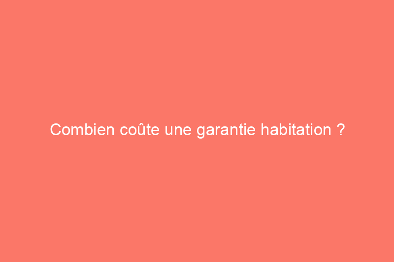 Combien coûte une garantie habitation ?