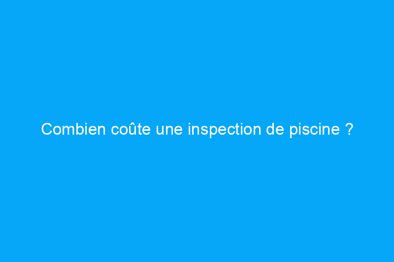 Combien coûte une inspection de piscine ?