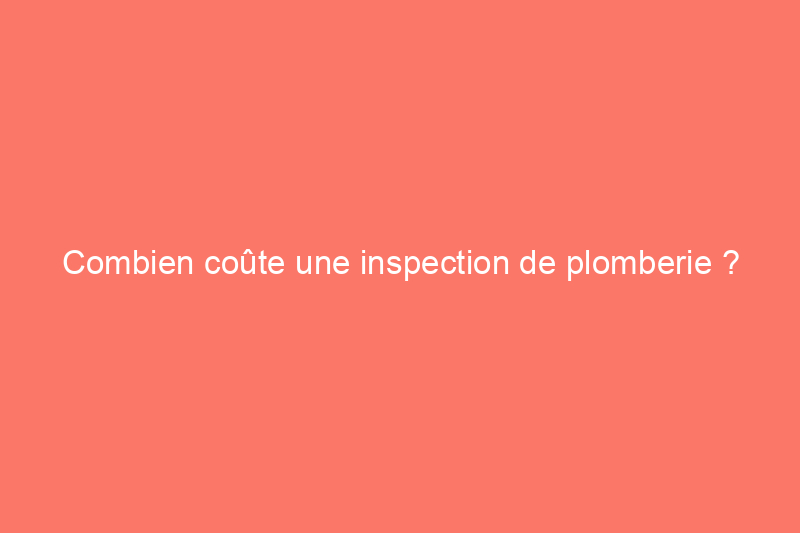 Combien coûte une inspection de plomberie ?