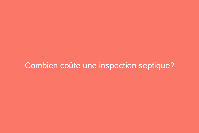 Combien coûte une inspection septique?