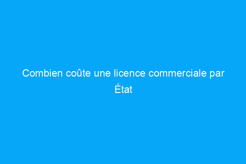 Combien coûte une licence commerciale par État et ce qu'il faut pour en obtenir une