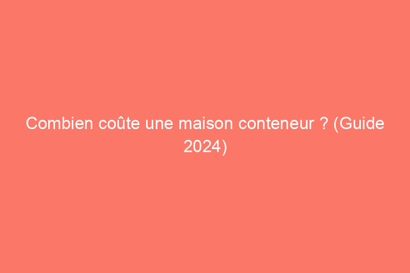 Combien coûte une maison conteneur ? (Guide 2024)