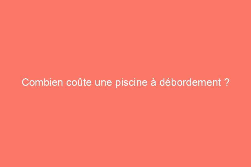 Combien coûte une piscine à débordement ?