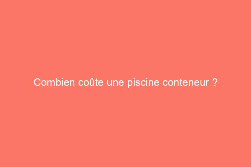 Combien coûte une piscine conteneur ?