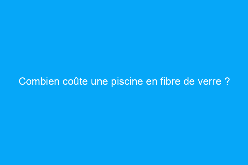 Combien coûte une piscine en fibre de verre ?