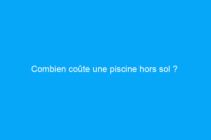 Combien coûte une piscine hors sol ? 