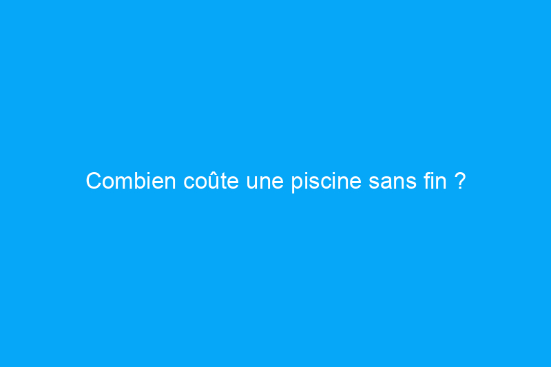 Combien coûte une piscine sans fin ?