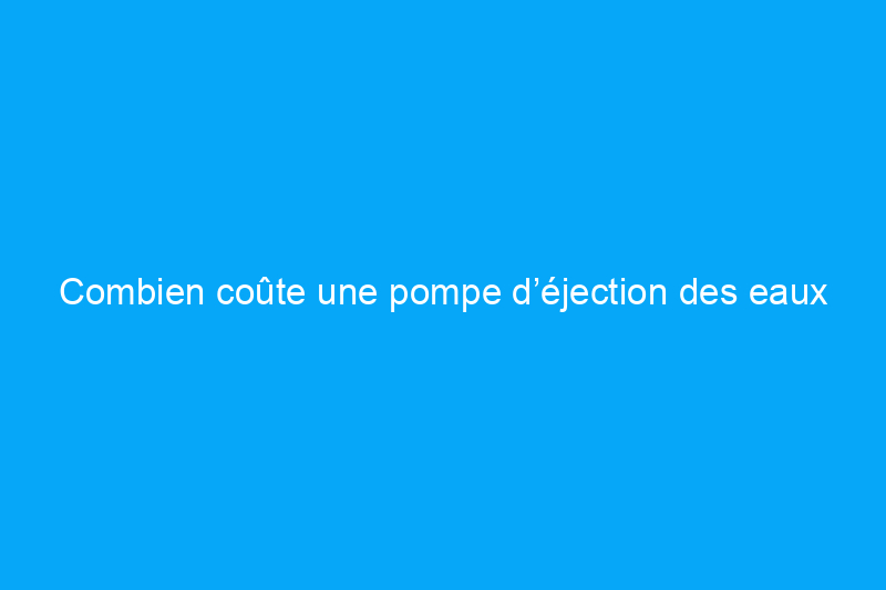 Combien coûte une pompe d’éjection des eaux usées ?