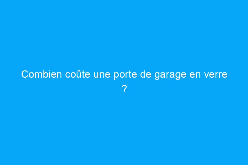 Combien coûte une porte de garage en verre ?