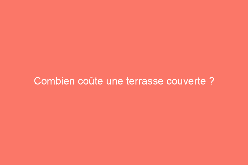 Combien coûte une terrasse couverte ?