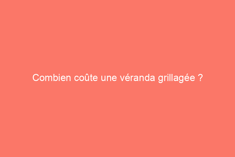 Combien coûte une véranda grillagée ?