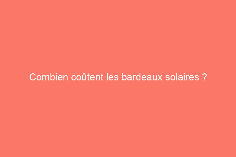 Combien coûtent les bardeaux solaires ?