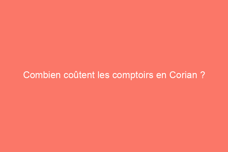 Combien coûtent les comptoirs en Corian ?