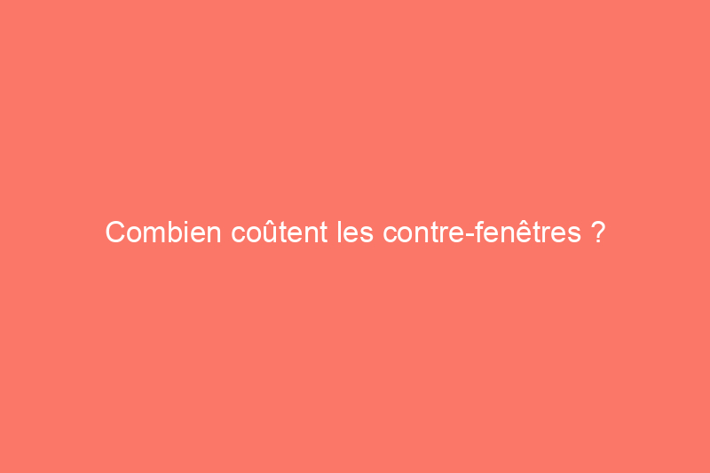 Combien coûtent les contre-fenêtres ?