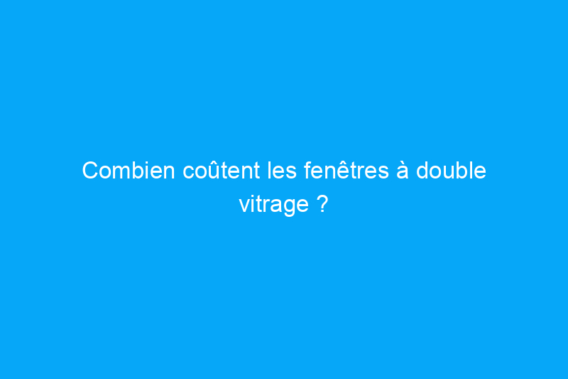 Combien coûtent les fenêtres à double vitrage ?