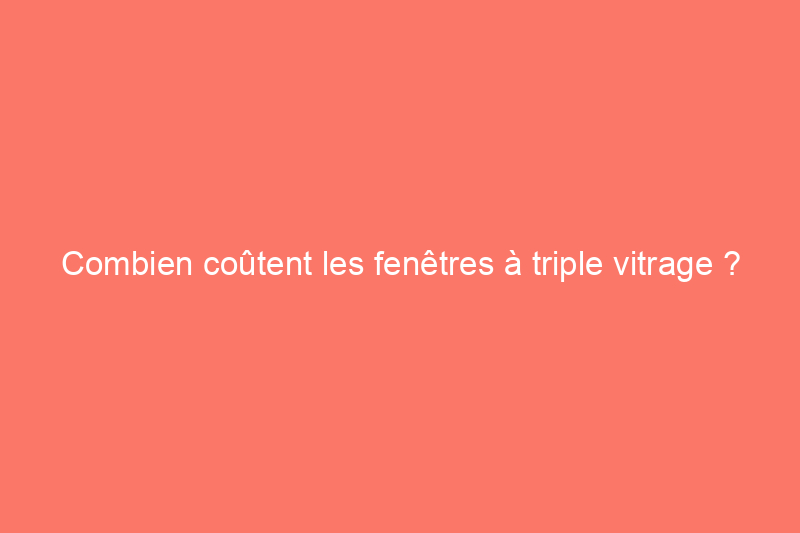 Combien coûtent les fenêtres à triple vitrage ?