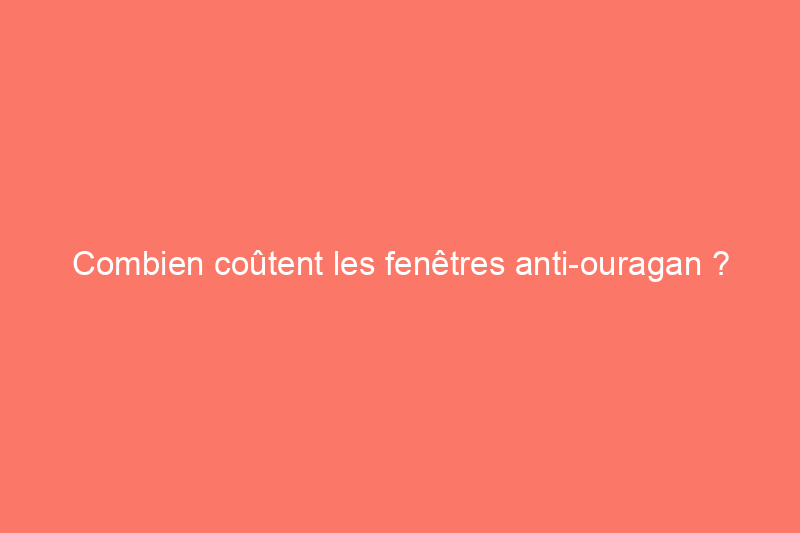 Combien coûtent les fenêtres anti-ouragan ?