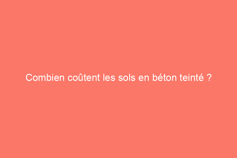 Combien coûtent les sols en béton teinté ?