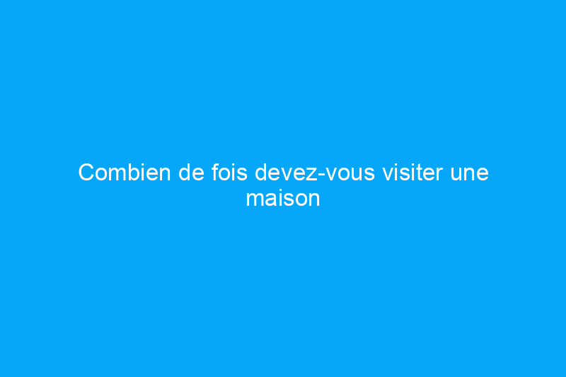 Combien de fois devez-vous visiter une maison avant de faire une offre ?