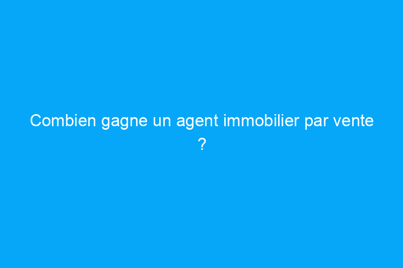 Combien gagne un agent immobilier par vente ?