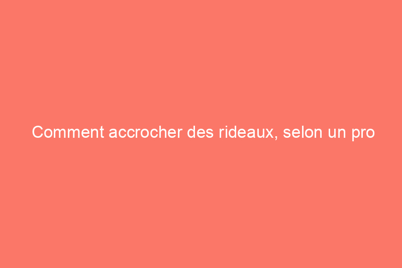 Comment accrocher des rideaux, selon un pro