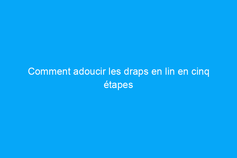 Comment adoucir les draps en lin en cinq étapes simples