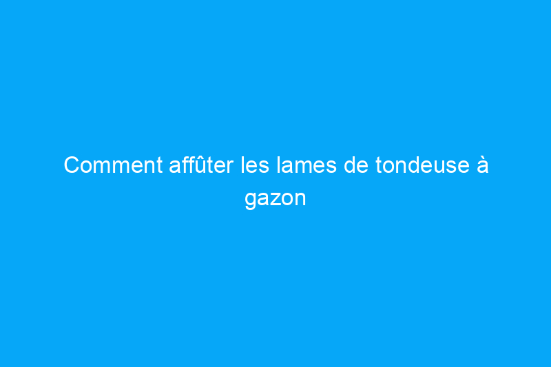 Comment affûter les lames de tondeuse à gazon