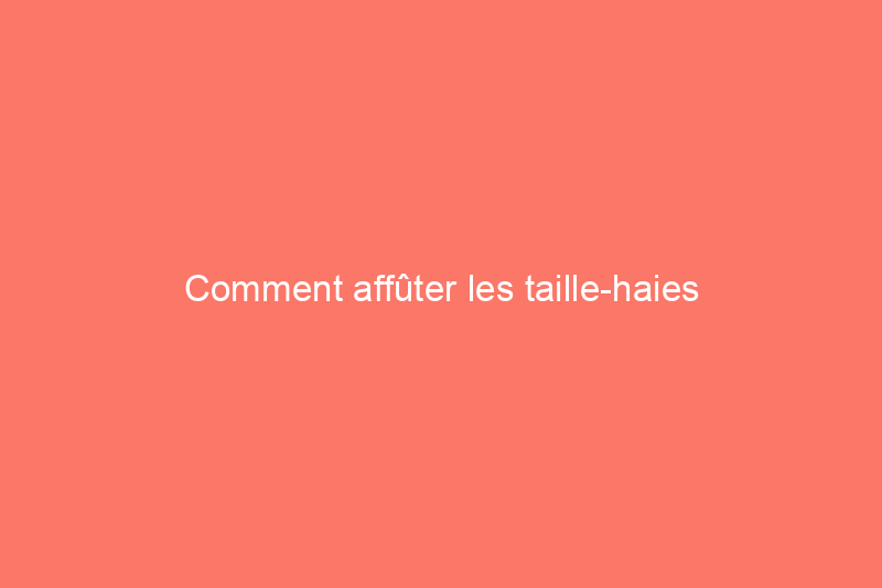 Comment affûter les taille-haies